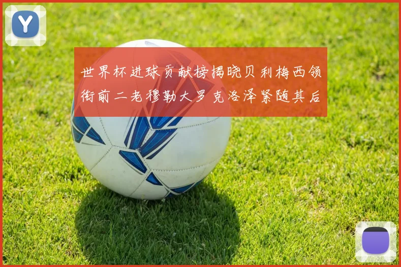 世界杯进球贡献榜揭晓贝利梅西领衔前二老穆勒大罗克洛泽紧随其后