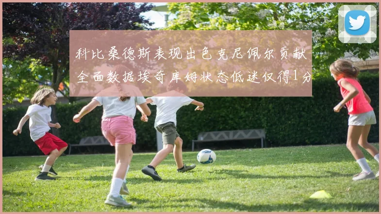 科比桑德斯表现出色克尼佩尔贡献全面数据埃奇库姆状态低迷仅得1分
