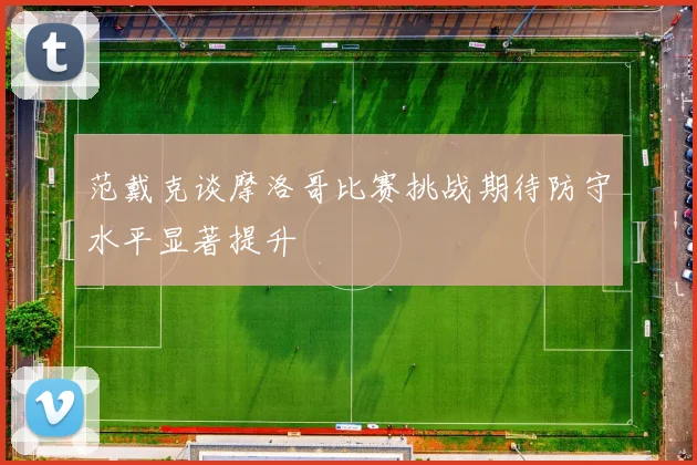 范戴克谈摩洛哥比赛挑战期待防守水平显著提升