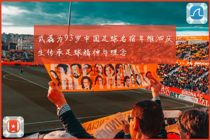 武磊为93岁中国足球名宿年维泗庆生传承足球精神与理念