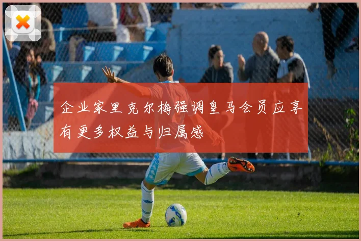 企业家里克尔梅强调皇马会员应享有更多权益与归属感