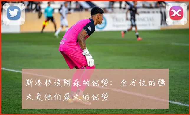 斯洛特谈阿森纳优势：全方位的强大是他们最大的优势