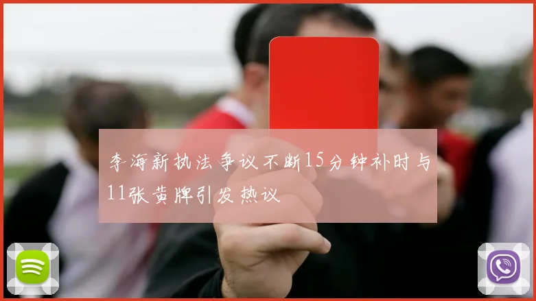 李海新执法争议不断15分钟补时与11张黄牌引发热议