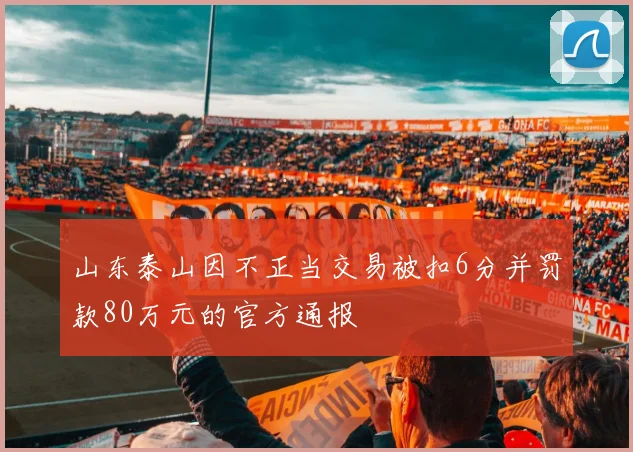 山东泰山因不正当交易被扣6分并罚款80万元的官方通报