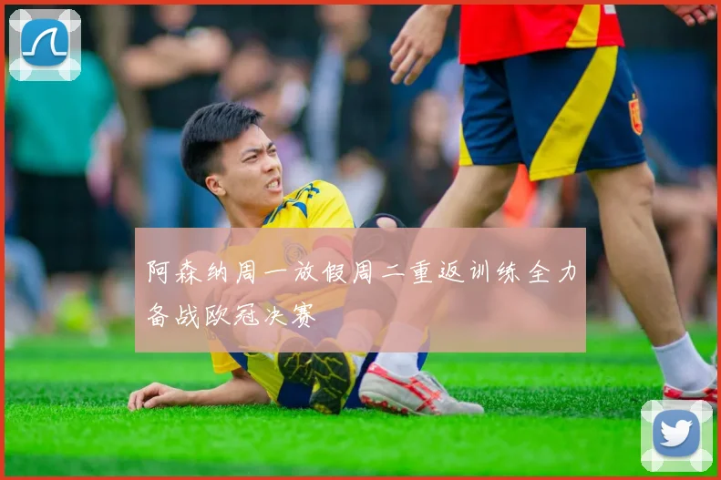 阿森纳周一放假周二重返训练全力备战欧冠决赛